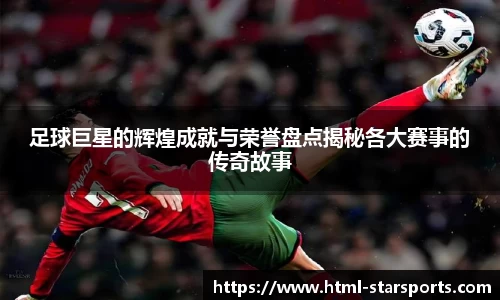 足球巨星的辉煌成就与荣誉盘点揭秘各大赛事的传奇故事