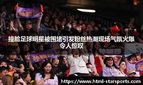 撞脸足球明星被围堵引发粉丝热潮现场气氛火爆令人惊叹